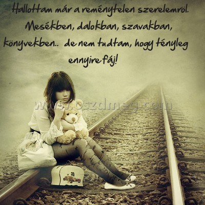 Hallottam már a reménytelen
 
Hallottam már a reménytelen szerelemröl.  Mesékben, dalokban, szavakban, könyvekben..  de nem tudtam, hogy tényleg ennyire fáj!