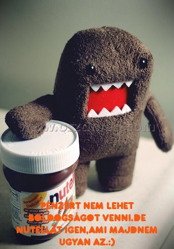 Pénzért nem lehet boldogságot
 
Pénzért nem lehet boldogságot venni.De nutellát igen,ami majdnem ugyan az.:)