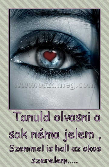  Tanuld olvasni a sok néma jelem ,
 
Szemmel is hall az okos szerelem.....