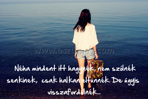  Néha mindent itt hagynék
 
 Néha mindent itt hagynék, nem szólnék senkinek,  csak halkan eltünnék. De úgyis  visszafordulnék...