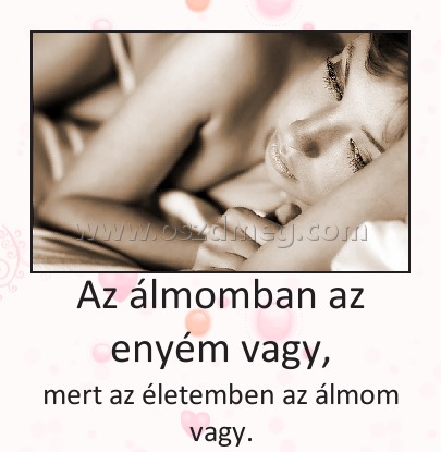 Az álmomban az enyém vagy, Az álmomban az enyém vagy,
mert az életemben az álmom vagy.