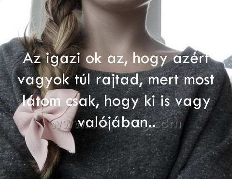 Az igazi ok az
 
Az igazi ok az, hogy azért vagyok túl rajtad, mert most látom csak, hogy ki is vagy valójában..