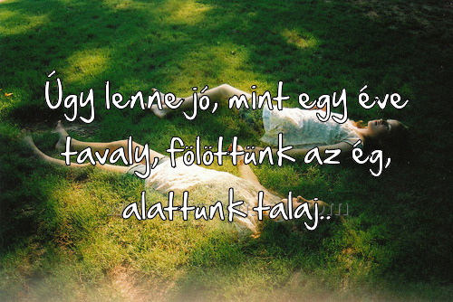 Úgy lenne jó Úgy lenne jó
Úgy lenne jó, mint egy éve tavaly, fölöttünk az ég, alattunk talaj..