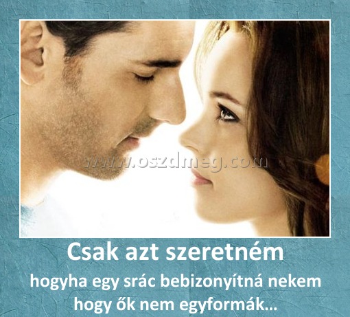 Csak azt szeretném Csak azt szeretném
hogyha egy srác bebizonyítná nekem hogy ők nem egyformák…