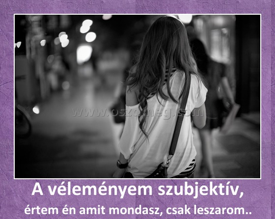 A véleményem szubjektív,
 
értem én amit mondasz, csak leszarom..