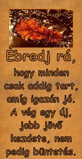 Ébredj rá,
 
hogy minden csak addig tart, amíg igazán jó. A vég egy új, jobb jövő kezdete, nem pedig büntetés.