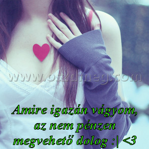 Amire igazán vágyom Amire igazán vágyom
Amire igazán vágyom, az nem pénzen megvehető dolog :| <3