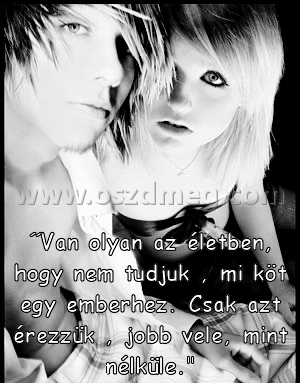 ˝Van olyan az életben
 
˝Van olyan az életben, hogy nem tudjuk , mi köt egy emberhez. Csak azt érezzük , jobb vele, mint nélküle.
