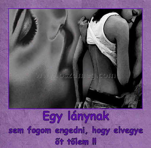 Egy lánynak
 
sem fogom engedni, hogy elvegye őt tőlem !!