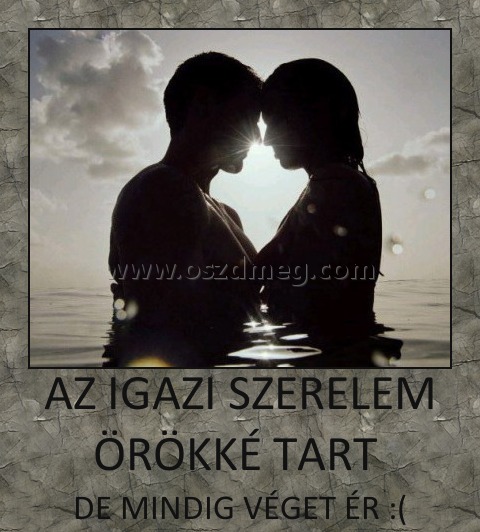 AZ IGAZI SZERELEM ÖRÖKKÉ TART 
 
DE MINDIG VÉGET ÉR :(