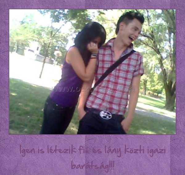 Igenis létezik
 
Igen is létezik fiú és lány közti igazi barátság!!!