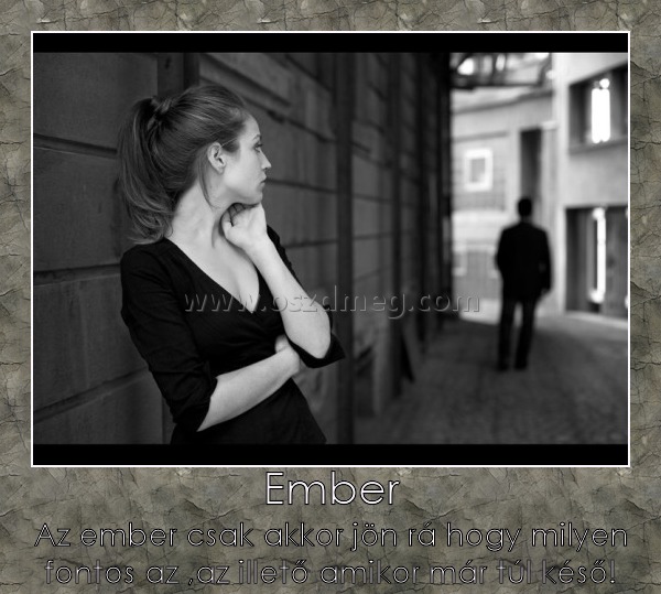Ember
 
Az ember csak akkor jön rá hogy milyen fontos az ,az illető amikor már túl késő!
