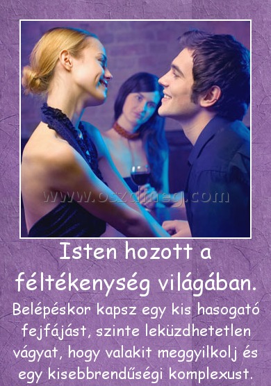 Isten hozott a féltékenység világában.
 
Belépéskor kapsz egy kis hasogató fejfájást, szinte leküzdhetetlen vágyat, hogy valakit meggyilkolj és egy kisebbrendűségi komplexust.