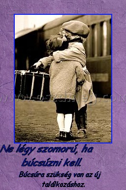 Ne légy szomorú, ha búcsúzni kell. 
 
Búcsúra szükség van az új találkozáshoz.