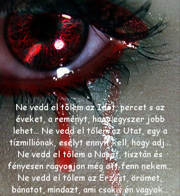 Ne vedd el tőlem az Időt
 
Ne vedd el tőlem az Időt, percet s az éveket, a reményt, hogy egyszer jobb lehet... Ne vedd el tőlem az Utat, egy a tízmilliónak, esélyt ennyit kell, hogy adj... Ne vedd el tőlem a Napot, tisztán és fényesen ragyogjon még ott fenn nekem... Ne vedd el tőlem az Érzést, örömet, bánatot, mindazt, ami csakis én vagyok...