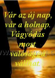 Vár az új nap Vár az új nap
Vár az új nap, vár a holnap. Vágyódás most valósággá vállhat.