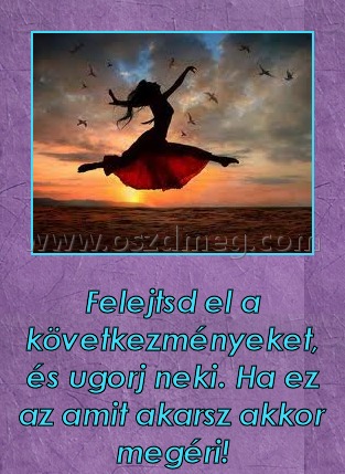 Felejtsd el a következményeket
 
Felejtsd el a következményeket, és ugorj neki. Ha ez az amit akarsz akkor megéri!