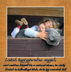 Lehet, hogy gyerekes vagyok, 
 
mert szoktam képzelődni, a macimmal alszom, és mindig kívánok ha hullócsillagot látok, de én így szeretek élni!