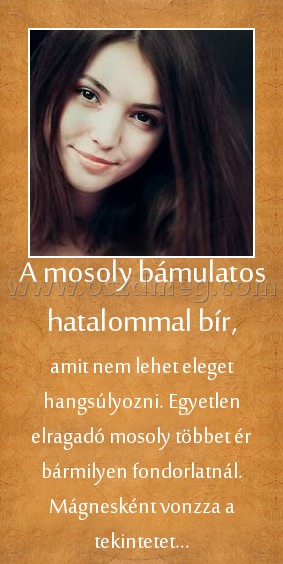 A mosoly bámulatos hatalommal bír,
 
amit nem lehet eleget hangsúlyozni. Egyetlen elragadó mosoly többet ér bármilyen fondorlatnál. Mágnesként vonzza a tekintetet...