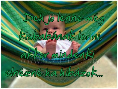Deh jó lenne még
 
Deh jó lenne még kisbabának lenni, akkor mindenki elnézné ha hibázok...