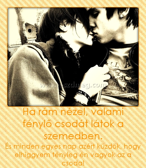 Ha rám nézel, valami fénylő csodát látok a szemedben.
 
És minden egyes nap azért küzdök, hogy elhiggyem tényleg én vagyok az a csoda!