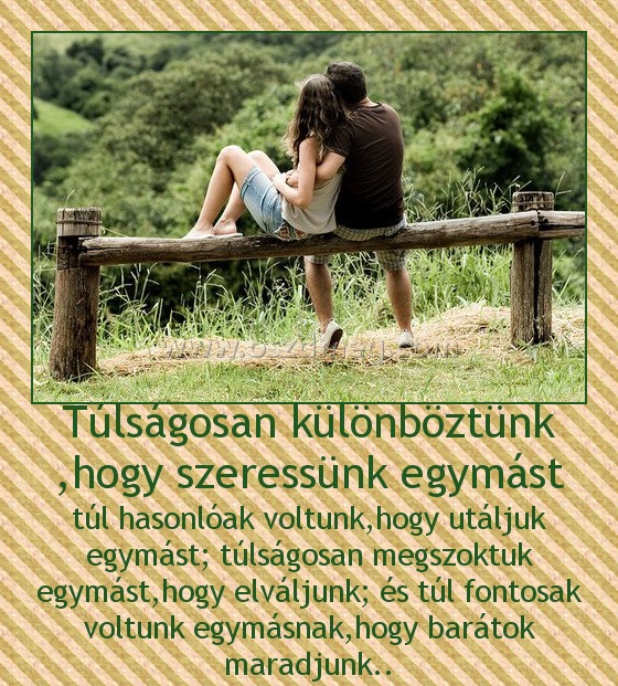 Túlságosan különböztünk ,hogy szeressünk egymást
 
túl hasonlóak voltunk,hogy utáljuk egymást; túlságosan megszoktuk egymást,hogy elváljunk; és túl fontosak voltunk egymásnak,hogy barátok maradjunk..