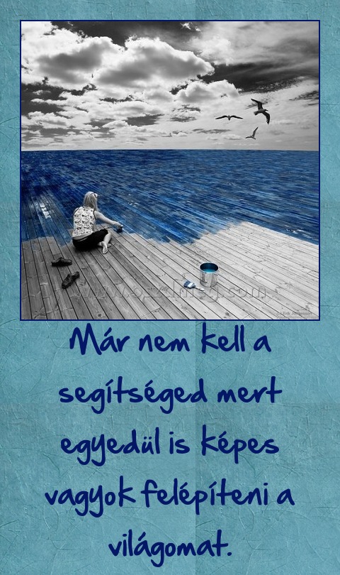 Már nem kell a segítséged mert egyedül is képes vagyok felépíteni a világomat.
 
