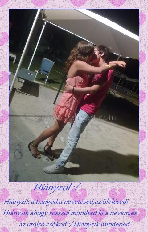 Hiányzol :/
 
Hiányzik a hangod,a nevetésed,az ölelésed! Hiányzik ahogy rosszul mondtad ki a nevem,és az utolsó csókod :/ Hiányzik mindened