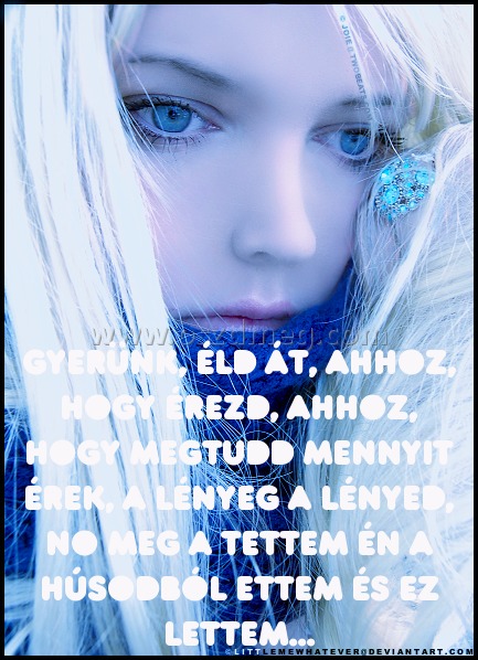 Gyerünk
 
Gyerünk, éld át, ahhoz, hogy érezd, ahhoz, hogy megtudd mennyit érek, a lényeg a lényed, no meg a tettem én a húsodból ettem és ez lettem...