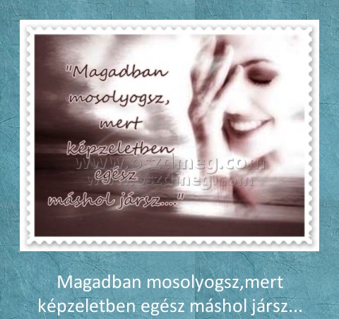 Magadban mosolyogsz
 
Magadban mosolyogsz,mert képzeletben egész máshol jársz...