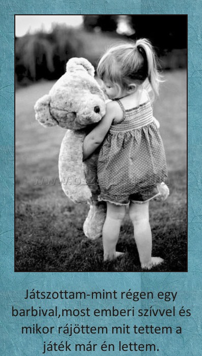 
 
Játszottam-mint régen egy barbival,most emberi szívvel és mikor rájöttem mit tettem a játék már én lettem.