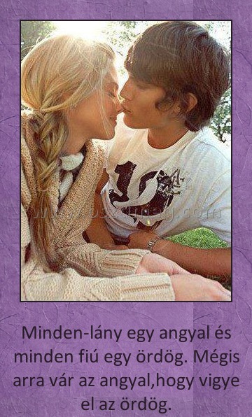 Minden lány egy angyal
 
Minden-lány egy angyal és minden fiú egy ördög. Mégis arra vár az angyal,hogy vigye el az ördög.