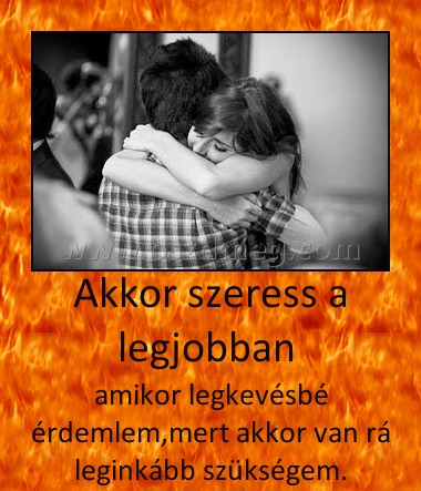 Akkor szeress a legjobban 
 
amikor legkevésbé érdemlem,mert akkor van rá leginkább szükségem.