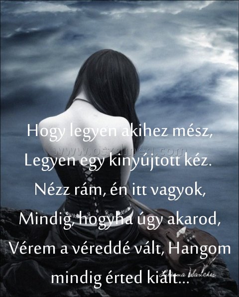 Hogy legyen akihez mész
 
Hogy legyen akihez mész, Legyen egy kinyújtott kéz.  Nézz rám, én itt vagyok, Mindig, hogyha úgy akarod, Vérem a véreddé vált, Hangom mindig érted kiált...