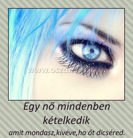 Egy nő mindenben kételkedik
 
amit mondasz,kivéve,ha őt dicséred.