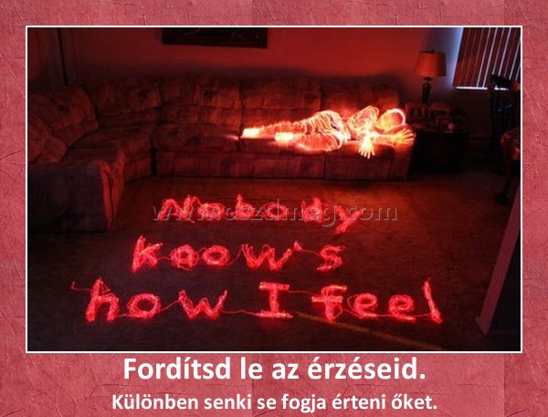Fordítsd le az érzéseid. Fordítsd le az érzéseid.
Különben senki se fogja érteni őket.