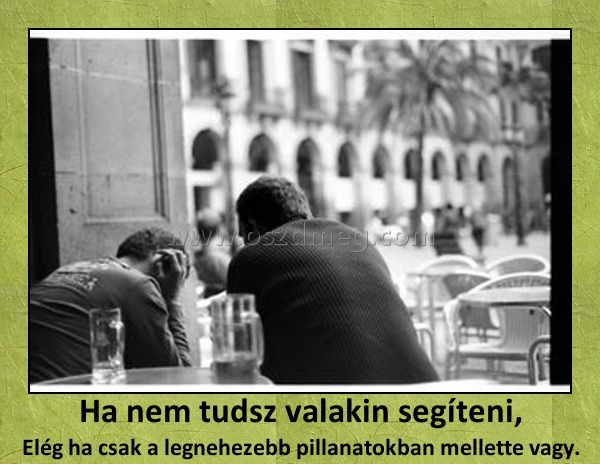 Ha nem tudsz valakin segíteni,
 
Elég ha csak a legnehezebb pillanatokban mellette vagy.