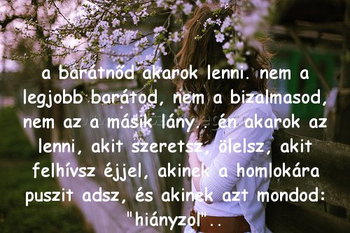 a barátnőd akarok lenni.
 
a barátnőd akarok lenni. nem a legjobb barátod, nem a bizalmasod, nem az a másik lány.. én akarok az lenni, akit szeretsz, ölelsz, akit felhívsz éjjel, akinek a homlokára puszit adsz, és akinek azt mondod: 