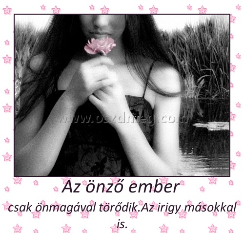 Az önző ember 
 
csak önmagával törődik.Az irigy másokkal is.