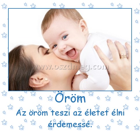 Öröm
 
Az öröm teszi az életet élni érdemessé.