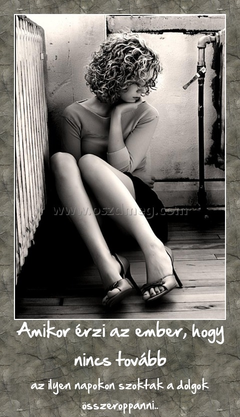 Amikor érzi az ember, hogy nincs tovább
 
az ilyen napokon szoktak a dolgok összeroppanni..