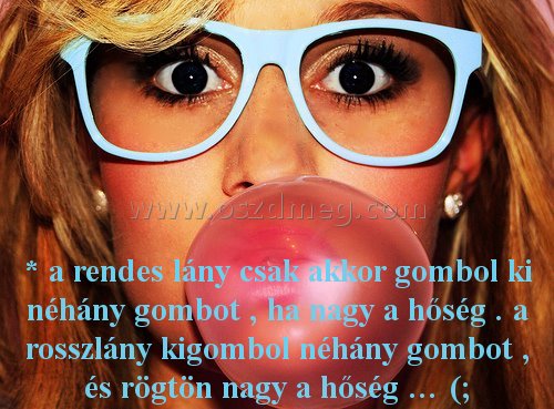 * a rendes lány
 
* a rendes lány csak akkor gombol ki néhány gombot , ha nagy a hőség . a rosszlány kigombol néhány gombot , és rögtön nagy a hőség … (;