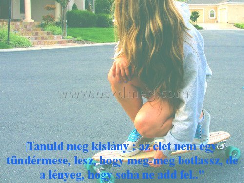 ‎Tanuld meg kislány :
 
‎Tanuld meg kislány : az élet nem egy tündérmese, lesz, hogy meg-meg botlassz, de a lényeg, hogy soha ne add fel..