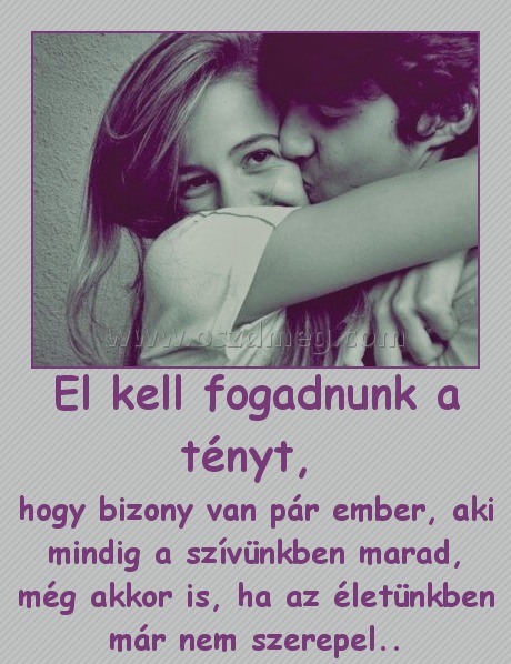 El kell fogadnunk a tényt, 
 
hogy bizony van pár ember, aki mindig a szívünkben marad, még akkor is, ha az életünkben már nem szerepel..