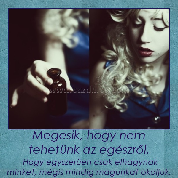 Megesik, hogy nem tehetünk az egészről.
 
 Hogy egyszerűen csak elhagynak minket, mégis mindig magunkat okoljuk.