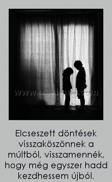 Elcseszett döntések
 
Elcseszett döntések visszaköszönnek a múltból, visszamennék, hogy még egyszer hadd kezdhessem újból.