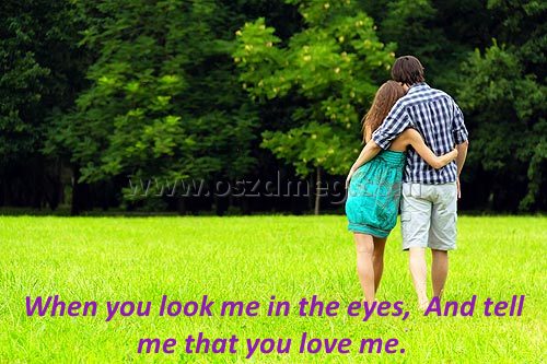 When you look me in the eyes
 
When you look me in the eyes,  And tell me that you love me. 