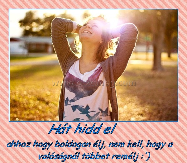 Hát hidd el
 
ahhoz hogy boldogan élj, nem kell, hogy a valóságnál többet remélj :')