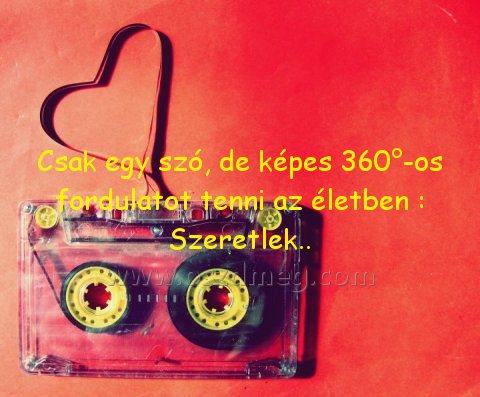 Csak egy szó
 
Csak egy szó, de képes 360°-os fordulatot tenni az életben : Szeretlek..