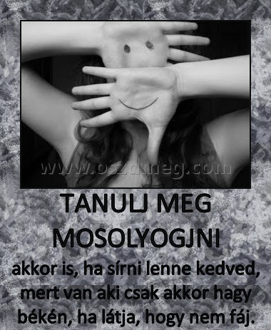 TANULJ MEG MOSOLYOGJNI
 
akkor is, ha sírni lenne kedved, mert van aki csak akkor hagy békén, ha látja, hogy nem fáj.